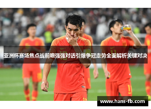 亚洲杯赛场焦点战前瞻强强对话引爆争冠走势全面解析关键对决