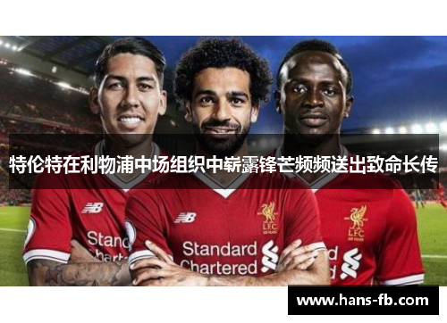 特伦特在利物浦中场组织中崭露锋芒频频送出致命长传 特伦特在利物浦中场组织中崭露锋芒频频送出致命长传
