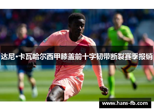 达尼·卡瓦哈尔西甲膝盖前十字韧带断裂赛季报销 达尼·卡瓦哈尔西甲膝盖前十字韧带断裂赛季报销