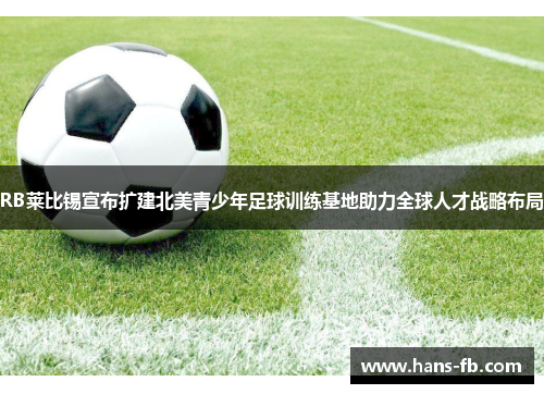 RB莱比锡宣布扩建北美青少年足球训练基地助力全球人才战略布局