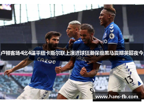 卢顿客场4比4逼平纽卡斯尔联上演进球狂潮保级黑马震撼英超夜今 卢顿客场4比4逼平纽卡斯尔联上演进球狂潮保级黑马震撼英超夜今